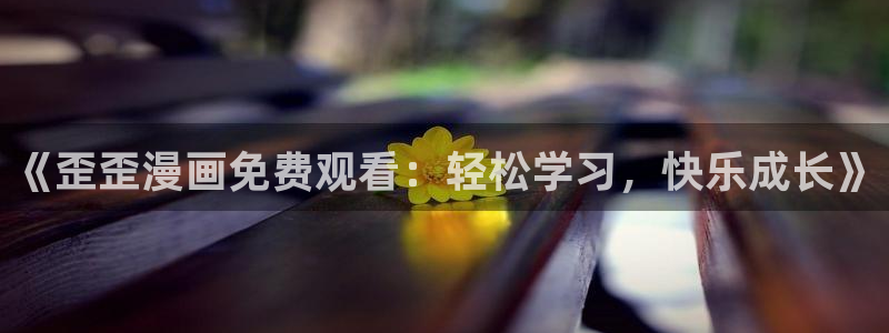 91漫画下载页面：《歪歪漫画免费观看：轻松学习，快乐成长》