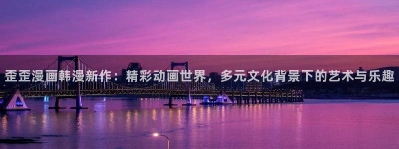 91漫画专业入口：歪歪漫画韩漫新作：精彩动画世界，多元文化背景下的艺术与乐趣