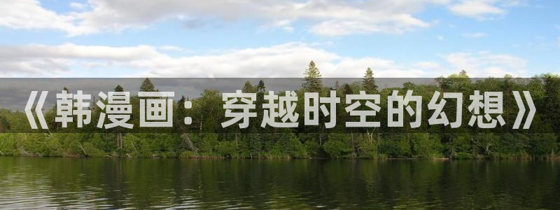 91漫画ppt网站大片免费：《韩漫画：穿越时空的幻想》